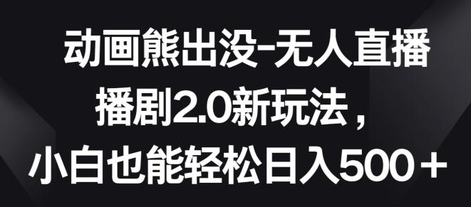 动画熊出没-无人直播播剧2.0新玩法，小白也能轻松日入500+【揭秘】-知芽创业社