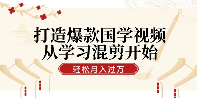 打造爆款国学视频，从学习混剪开始！轻松涨粉，视频号分成月入过万-知芽创业社