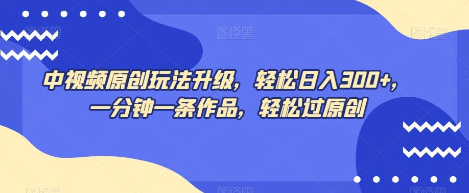 中视频原创玩法升级，轻松日入300+，一分钟一条作品，轻松过原创【揭秘】-知芽创业社