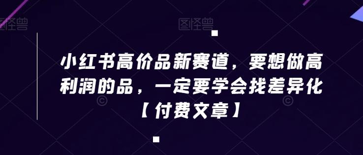 小红书高价品新赛道，要想做高利润的品，一定要学会找差异化【付费文章】-知芽创业社