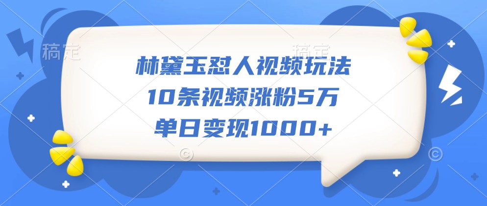 林黛玉怼人视频玩法，10条视频涨粉5万，单日变现1000+-知芽创业社