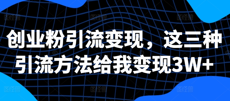 创业粉引流变现，这三种引流方法给我变现3W+【揭秘】-知芽创业社