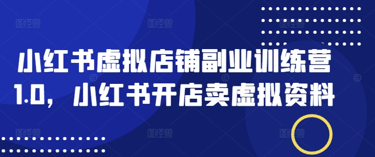 小红书虚拟店铺副业训练营1.0，小红书开店卖虚拟资料-知芽创业社