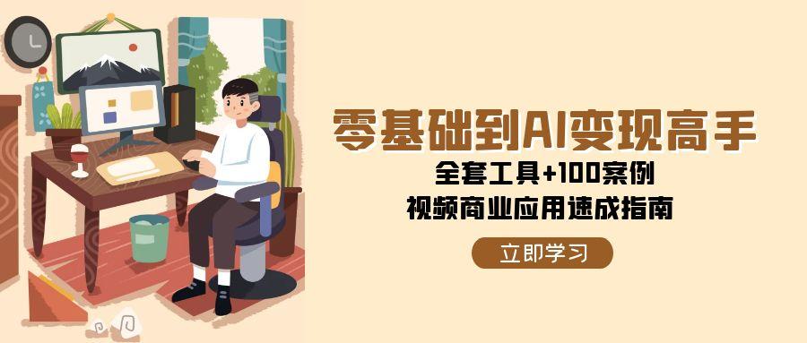 零基础到AI变现高手，全套工具+100案例，视频商业应用速成指南-知芽创业社