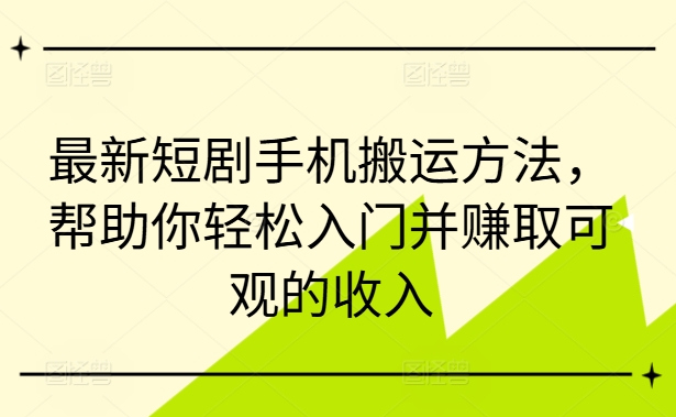 最新短剧手机搬运方法，帮助你轻松入门并赚取可观的收入-知芽创业社