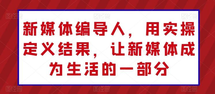 新媒体编导人，用实操定义结果，让新媒体成为生活的一部分-知芽创业社
