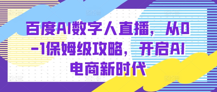百度AI数字人直播带货，从0-1保姆级攻略，开启AI电商新时代-知芽创业社