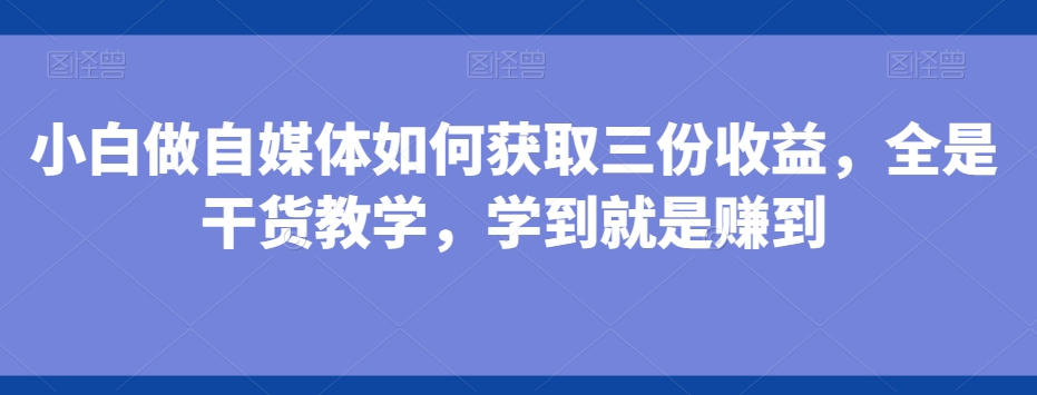 小白做自媒体如何获取三份收益，全是干货教学，学到就是赚到-知芽创业社