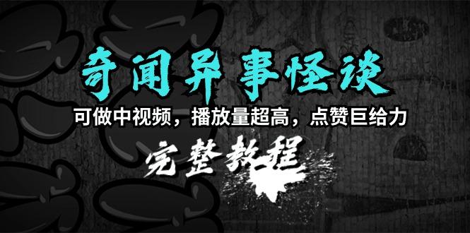 (9363期)奇闻异事怪谈完整教程，可做中视频，播放量超高，点赞巨给力(教程+素材)-知芽创业社