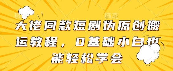 大佬同款短剧伪原创搬运方法，0基础小白也能轻松学会-知芽创业社