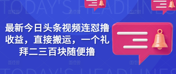 最新今日头条视频连怼撸收益，直接搬运，一个礼拜二三百块随便撸-知芽创业社