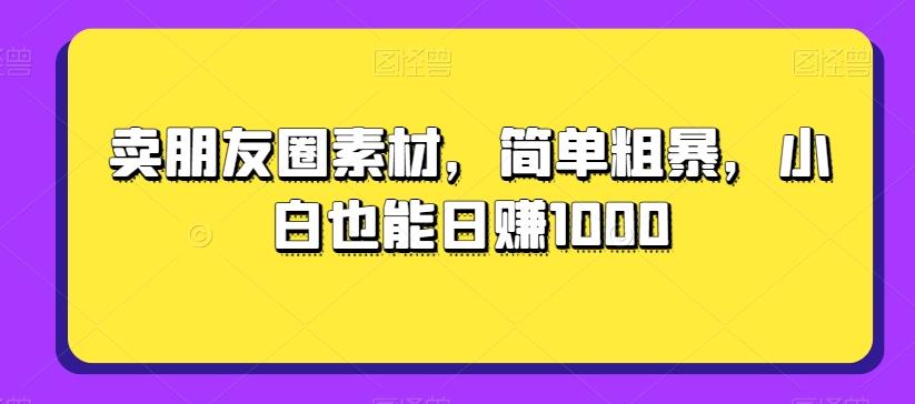卖朋友圈素材，简单粗暴，小白也能日赚1000-知芽创业社