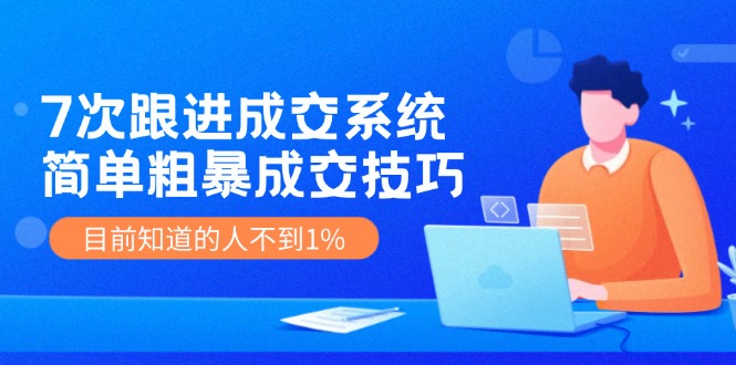 7次 跟进 成交系统：简单粗暴成交技巧，目前知道的人不到1%-知芽创业社