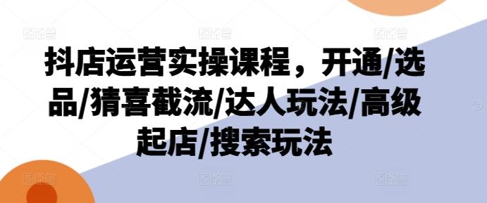 抖店运营实操课程，开通/选品/猜喜截流/达人玩法/高级起店/搜索玩法-知芽创业社