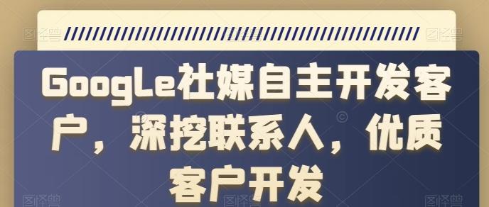 Google社媒自主开发客户，深挖联系人，优质客户开发-知芽创业社