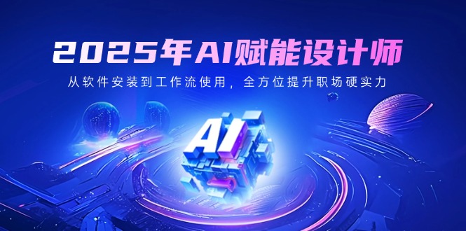 2025年AI赋能设计师：从软件安装到工作流使用，全方位提升职场硬实力-知芽创业社