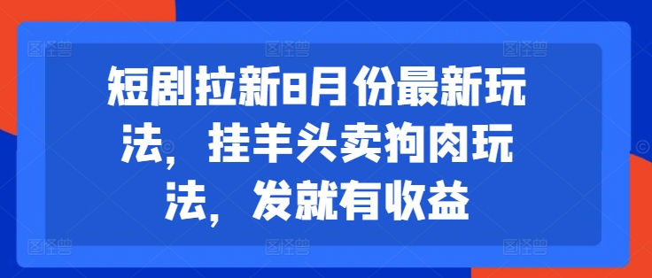 短剧拉新8月份最新玩法，挂羊头卖狗肉玩法，发就有收益-知芽创业社