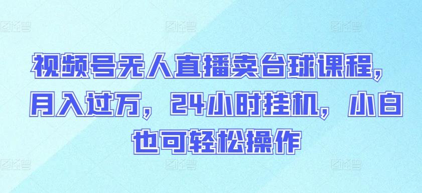 视频号无人直播卖台球课程，月入过万，24小时挂机，小白也可轻松操作【揭秘】-知芽创业社