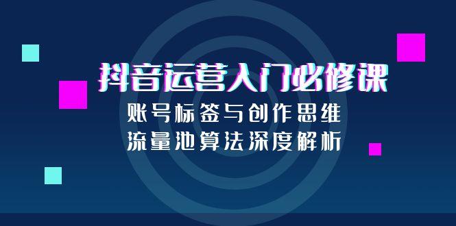 抖音运营入门必修课，账号标签与创作思维，流量池算法深度解析-知芽创业社