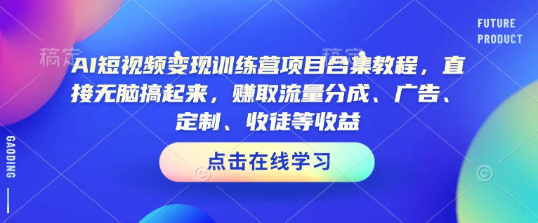 AI短视频变现训练营项目合集教程，直接无脑搞起来，赚取流量分成、广告、定制、收徒等收益(0302更新)-知芽创业社