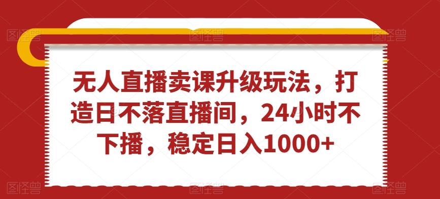 无人直播卖课升级玩法，打造日不落直播间，24小时不下播，稳定日入1000+【揭秘】-知芽创业社