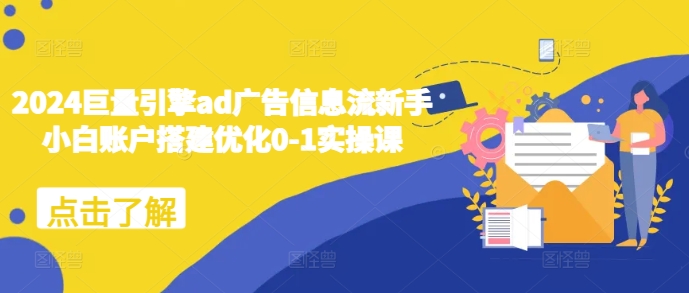 2024巨量引擎ad广告信息流新手小白账户搭建优化0-1实操课-知芽创业社