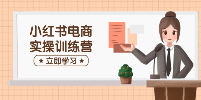 小红书电商实操训练营：涵盖开店、选品、笔记制作等，助你快速上手-知芽创业社