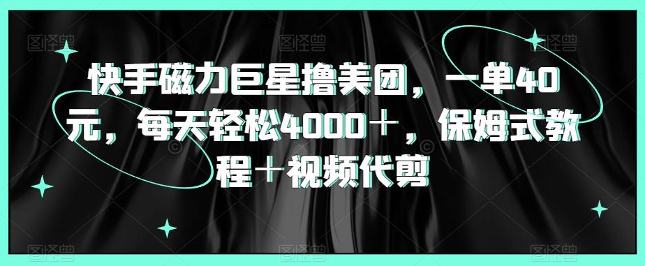 快手磁力巨星撸美团，一单40元，每天轻松4000＋，保姆式教程＋视频代剪-知芽创业社