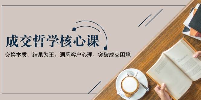 成交哲学课，交换本质、结果为王，洞悉客户心理，突破成交困境-知芽创业社