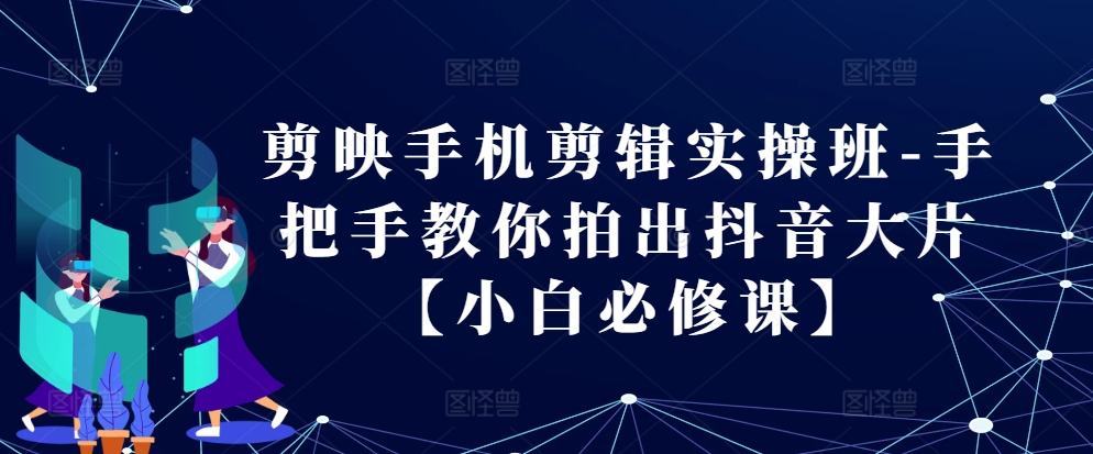剪映手机剪辑实操班-手把手教你拍出抖音大片【小白必修课】-知芽创业社