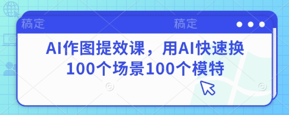 AI作图提效课，用AI快速换100个场景100个模特-知芽创业社