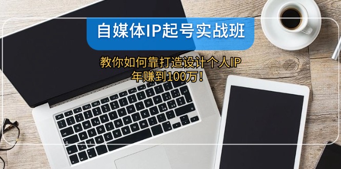 自媒体IP-起号实战班：教你如何靠打造设计个人IP，年赚到100万！-知芽创业社