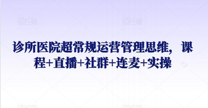 诊所医院超常规运营管理思维，课程+直播+社群+连麦+实操-知芽创业社