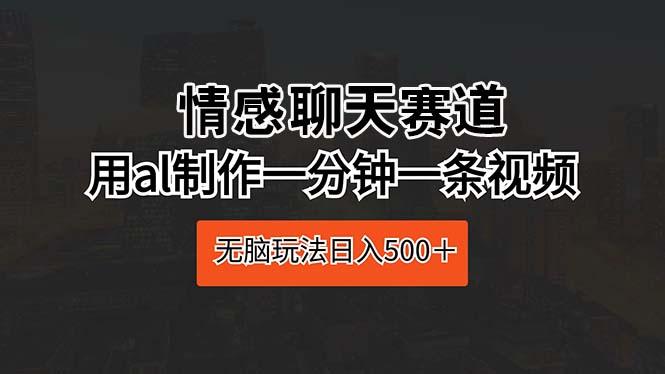 情感聊天赛道 用al制作一分钟一条视频 无脑玩法日入500＋-知芽创业社