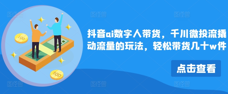 抖音ai数字人带货，千川微投流撬动流量的玩法，轻松带货几十w件-知芽创业社