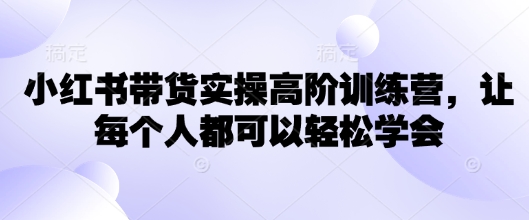 小红书带货实操高阶训练营，让每个人都可以轻松学会-知芽创业社