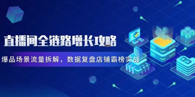 直播间全链路增长攻略，爆品场景流量拆解，数据复盘店铺霸榜实战-知芽创业社