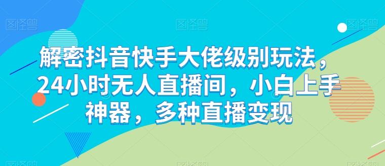 解密抖音快手大佬级别玩法，24小时无人直播间，小白上手神器，多种直播变现【揭秘】-知芽创业社
