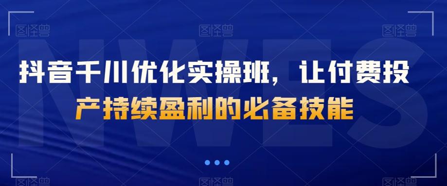 抖音千川优化实操班，让付费投产持续盈利的必备技能-知芽创业社