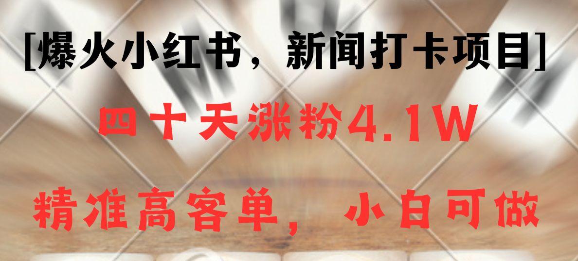 新闻打卡项目，小红书40天涨粉4.1w，高客单精准粉，变现能力超强-知芽创业社