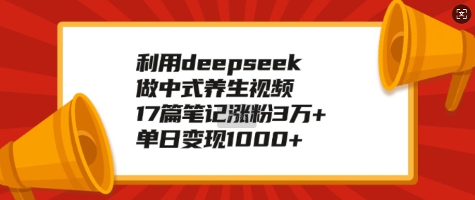 利用deepseek做中式养生视频，17篇笔记涨粉3万+，单日变现1k-知芽创业社
