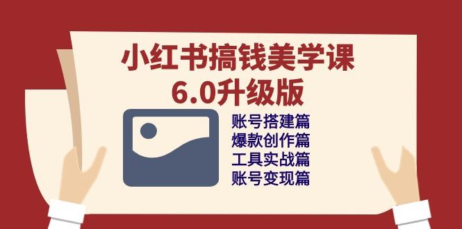 小红书搞钱美学课-6.0升级版，账号搭建/爆款创作/工具实战/账号变现篇-知芽创业社