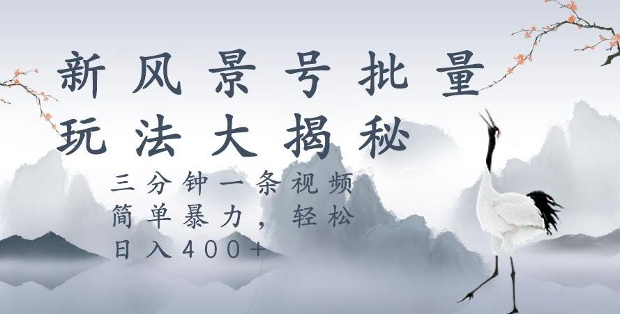 风景号暴力起号玩法，三分钟一条作品，简单暴力，日入400+，批量操作首选-知芽创业社
