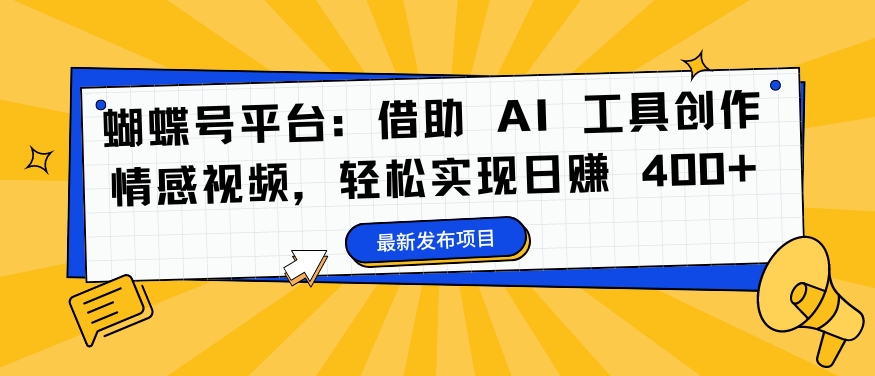 蝴蝶号平台：借助 AI 工具创作情感视频，轻松实现日赚 400+【揭秘】-知芽创业社