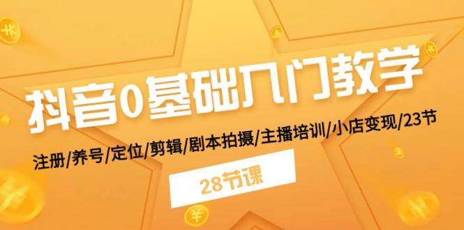 抖音0基础入门教学 注册/养号/定位/剪辑/剧本拍摄/主播培训/小店变现/28节-知芽创业社