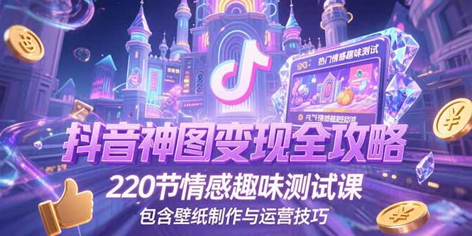 抖音神图变现全攻略，220节情感趣味测试课，包含壁纸制作与运营技巧-知芽创业社