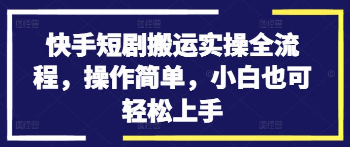 快手短剧搬运实操全流程，操作简单，小白也可轻松上手-知芽创业社