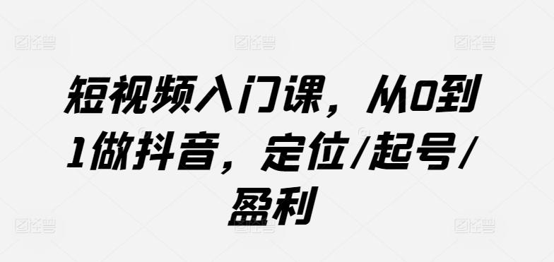 短视频入门课，从0到1做抖音，定位/起号/盈利-知芽创业社