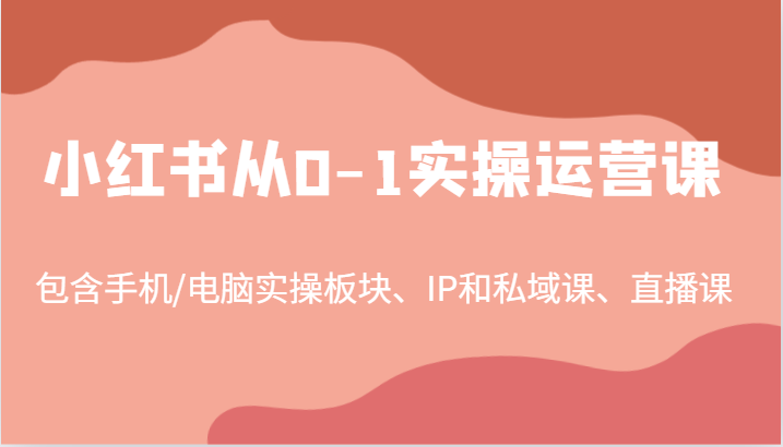 小红书从0-1实操运营课，包含手机/电脑实操板块、IP和私域课、直播课(97节)-知芽创业社