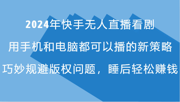 2024年快手无人直播看剧，手机电脑都可播的新策略，巧妙规避版权问题，睡后轻松赚钱-知芽创业社